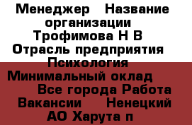 Менеджер › Название организации ­ Трофимова Н.В › Отрасль предприятия ­ Психология › Минимальный оклад ­ 15 000 - Все города Работа » Вакансии   . Ненецкий АО,Харута п.